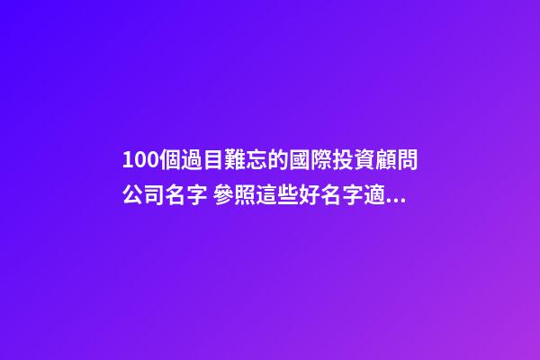 100個過目難忘的國際投資顧問公司名字 參照這些好名字適應-第1張-公司起名-玄機派